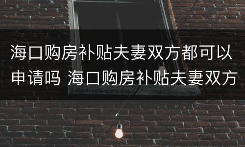 海口购房补贴夫妻双方都可以申请吗 海口购房补贴夫妻双方都可以申请吗怎么申请