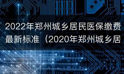 2022年郑州城乡居民医保缴费最新标准（2020年郑州城乡居民医保缴费标准）