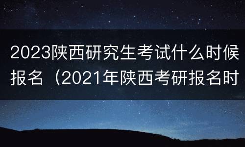 2023陕西研究生考试什么时候报名（2021年陕西考研报名时间和考试时间）