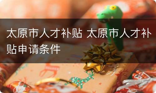 太原市人才补贴 太原市人才补贴申请条件