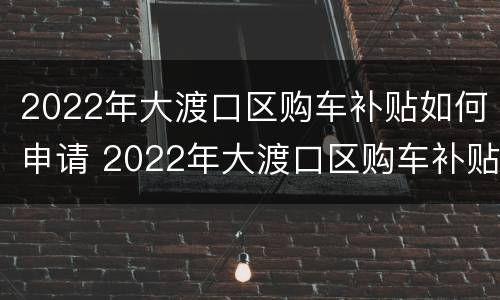 2022年大渡口区购车补贴如何申请 2022年大渡口区购车补贴如何申请领取