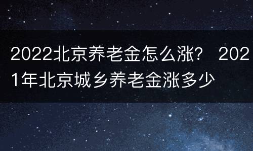 2022北京养老金怎么涨？ 2021年北京城乡养老金涨多少