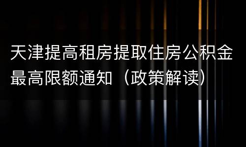 天津提高租房提取住房公积金最高限额通知（政策解读）