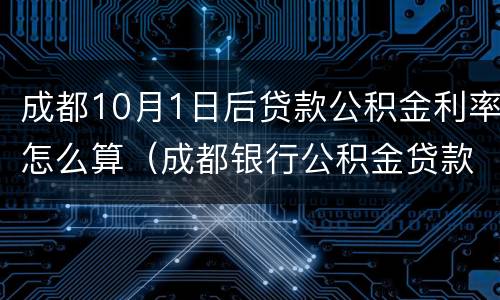 成都10月1日后贷款公积金利率怎么算（成都银行公积金贷款利率）