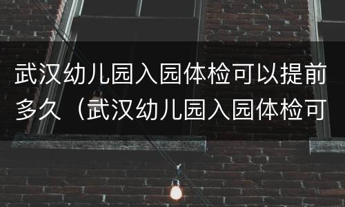 武汉幼儿园入园体检可以提前多久（武汉幼儿园入园体检可以提前多久去）