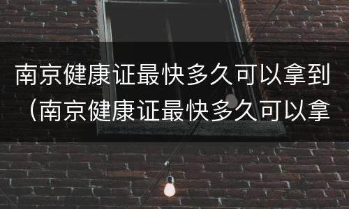 南京健康证最快多久可以拿到（南京健康证最快多久可以拿到结果）