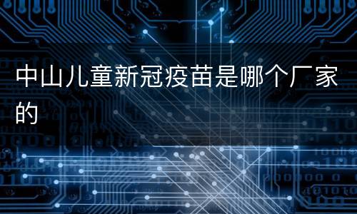 中山儿童新冠疫苗是哪个厂家的