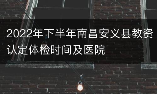 2022年下半年南昌安义县教资认定体检时间及医院