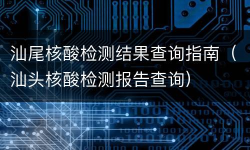 汕尾核酸检测结果查询指南（汕头核酸检测报告查询）