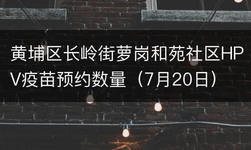 黄埔区长岭街萝岗和苑社区HPV疫苗预约数量（7月20日）