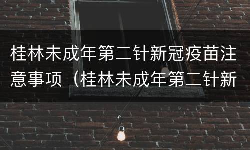桂林未成年第二针新冠疫苗注意事项（桂林未成年第二针新冠疫苗注意事项）
