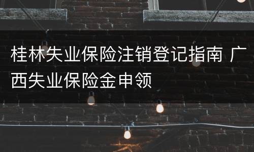 桂林失业保险注销登记指南 广西失业保险金申领