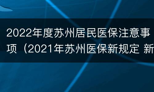 2022年度苏州居民医保注意事项（2021年苏州医保新规定 新政策出台）