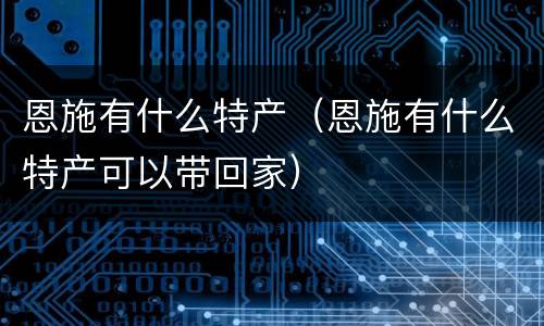 恩施有什么特产（恩施有什么特产可以带回家）
