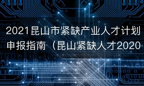 2021昆山市紧缺产业人才计划申报指南（昆山紧缺人才2020）