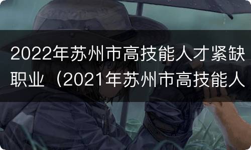 2022年苏州市高技能人才紧缺职业（2021年苏州市高技能人才紧缺职业）