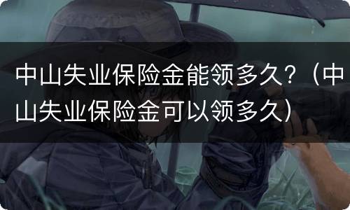 中山失业保险金能领多久?（中山失业保险金可以领多久）