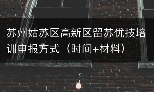 苏州姑苏区高新区留苏优技培训申报方式（时间+材料）