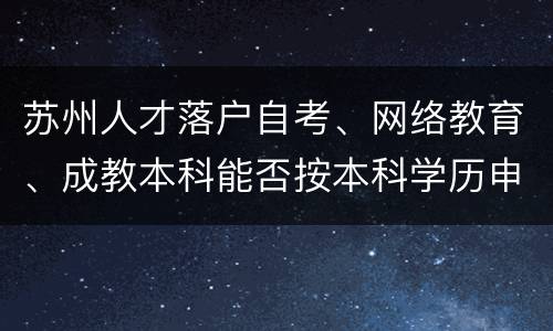 苏州人才落户自考、网络教育、成教本科能否按本科学历申报？