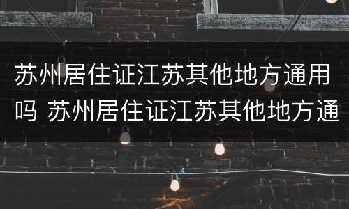 苏州居住证江苏其他地方通用吗 苏州居住证江苏其他地方通用吗怎么办
