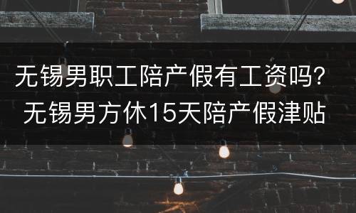 无锡男职工陪产假有工资吗？ 无锡男方休15天陪产假津贴