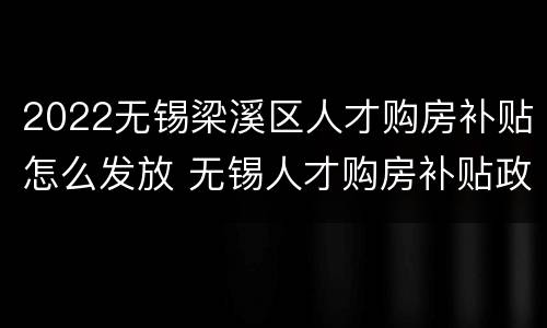 2022无锡梁溪区人才购房补贴怎么发放 无锡人才购房补贴政策2020