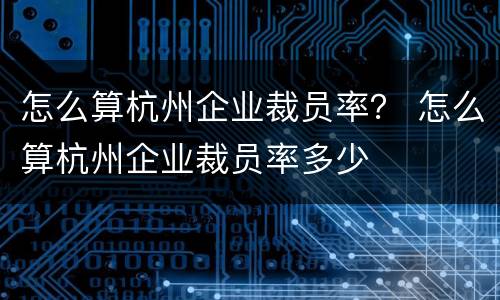 怎么算杭州企业裁员率？ 怎么算杭州企业裁员率多少