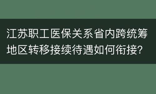 江苏职工医保关系省内跨统筹地区转移接续待遇如何衔接？