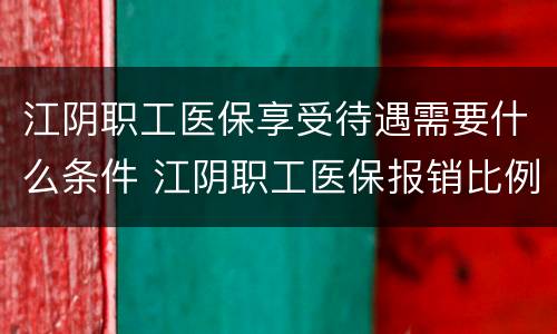 江阴职工医保享受待遇需要什么条件 江阴职工医保报销比例