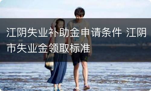 江阴失业补助金申请条件 江阴市失业金领取标准