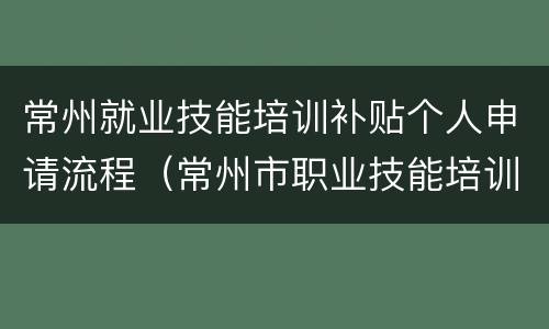 常州就业技能培训补贴个人申请流程（常州市职业技能培训补贴）