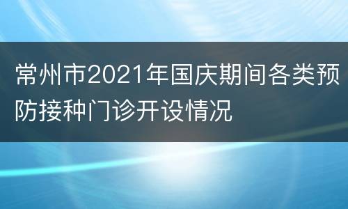 常州市2021年国庆期间各类预防接种门诊开设情况