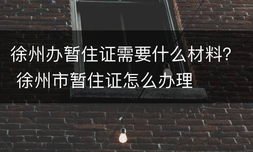 徐州办暂住证需要什么材料？ 徐州市暂住证怎么办理