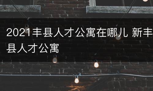 2021丰县人才公寓在哪儿 新丰县人才公寓