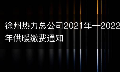 徐州热力总公司2021年—2022年供暖缴费通知