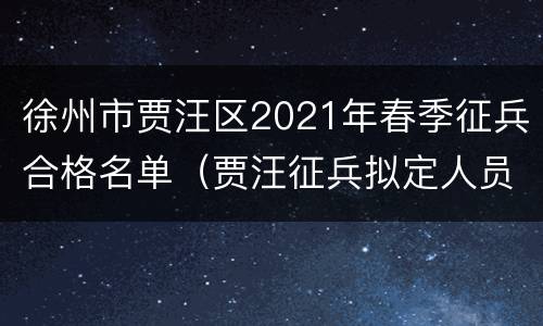 徐州市贾汪区2021年春季征兵合格名单（贾汪征兵拟定人员名单公示）