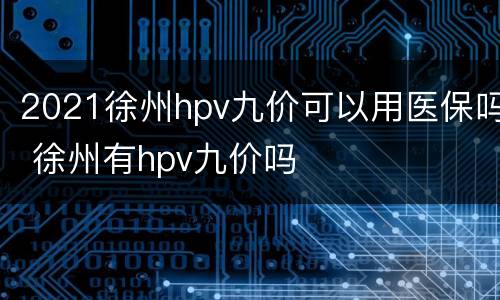 2021徐州hpv九价可以用医保吗 徐州有hpv九价吗
