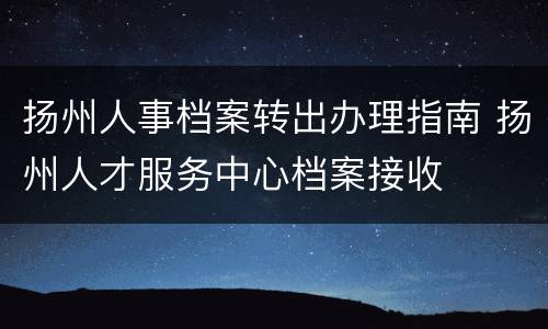 扬州人事档案转出办理指南 扬州人才服务中心档案接收