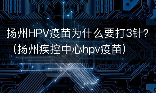 扬州HPV疫苗为什么要打3针？（扬州疾控中心hpv疫苗）