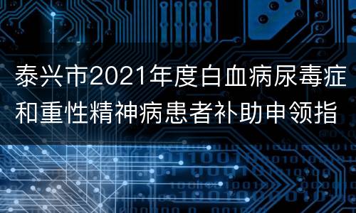 泰兴市2021年度白血病尿毒症和重性精神病患者补助申领指南