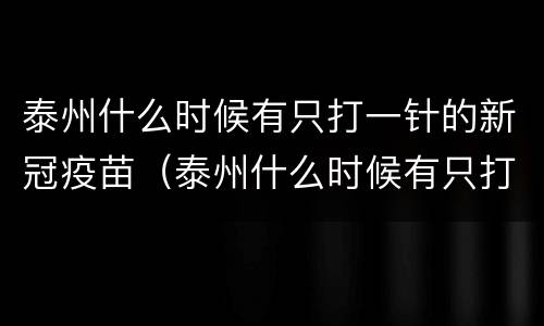 泰州什么时候有只打一针的新冠疫苗（泰州什么时候有只打一针的新冠疫苗接种）