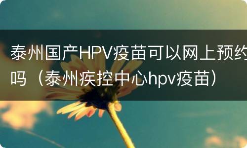 泰州国产HPV疫苗可以网上预约吗（泰州疾控中心hpv疫苗）