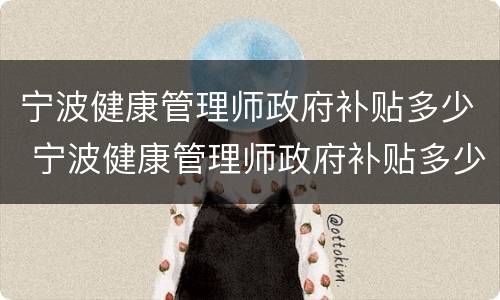 宁波健康管理师政府补贴多少 宁波健康管理师政府补贴多少?