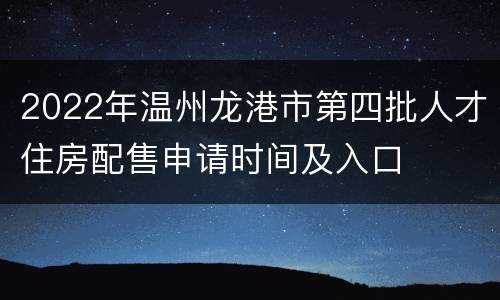 2022年温州龙港市第四批人才住房配售申请时间及入口