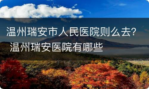 温州瑞安市人民医院则么去？ 温州瑞安医院有哪些