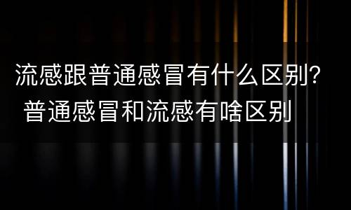 流感跟普通感冒有什么区别？ 普通感冒和流感有啥区别