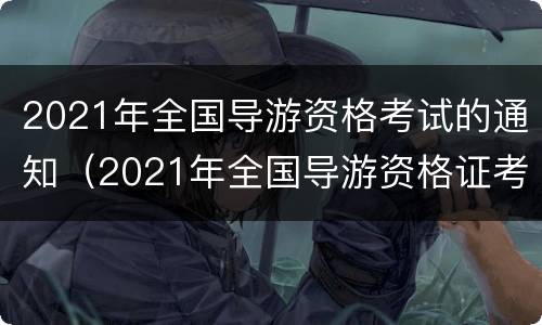 2021年全国导游资格考试的通知（2021年全国导游资格证考试时间）