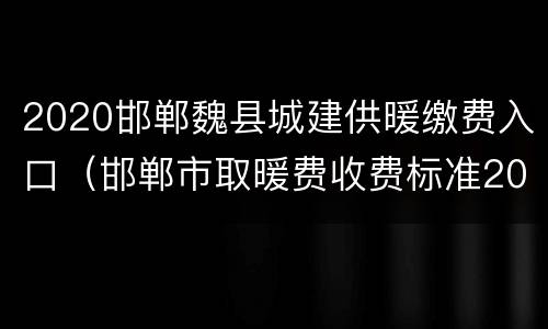 2020邯郸魏县城建供暖缴费入口（邯郸市取暖费收费标准2020）