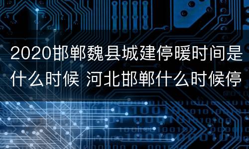 2020邯郸魏县城建停暖时间是什么时候 河北邯郸什么时候停暖