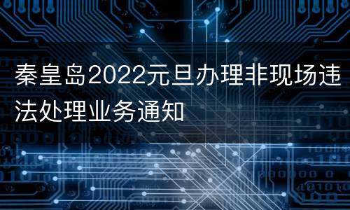 秦皇岛2022元旦办理非现场违法处理业务通知